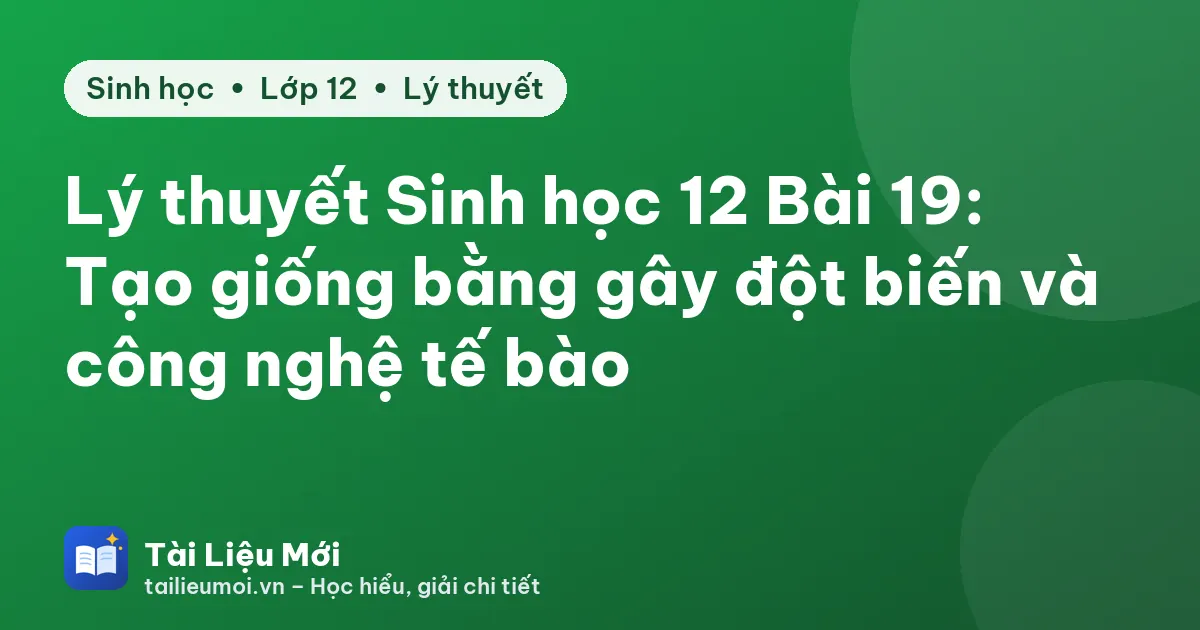 Lý thuyết Sinh học 12 Bài 19: Tạo giống bằng gây đột biến và công nghệ tế bào