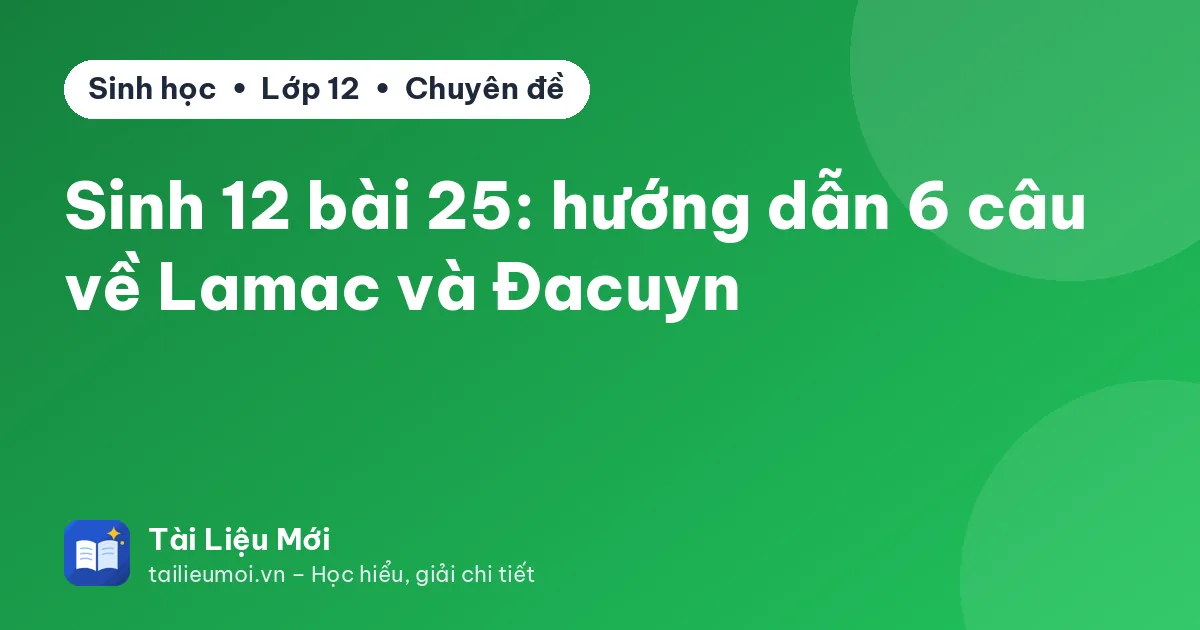 Sinh 12 bài 25: hướng dẫn 6 câu về Lamac và Đacuyn