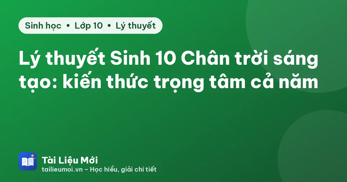 Lý thuyết Sinh 10 Chân trời sáng tạo: kiến thức trọng tâm cả năm