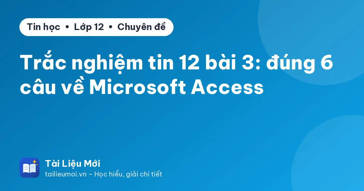 Trắc nghiệm tin 12 bài 3: đúng 6 câu về Microsoft Access