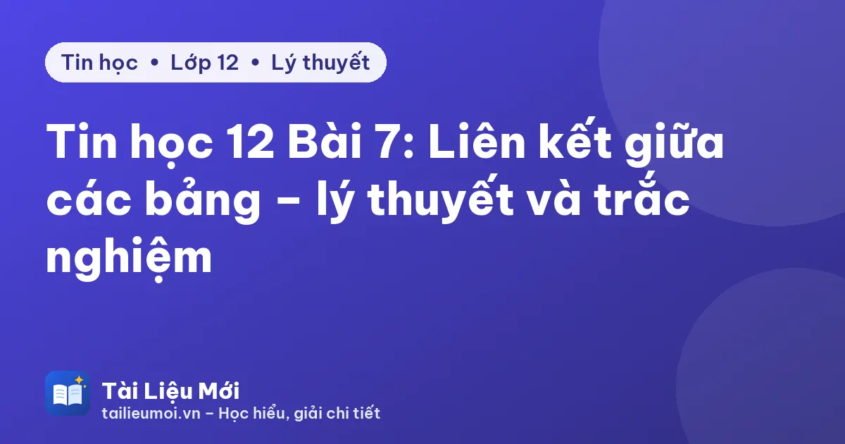 Tin học 12 Bài 7: Liên kết giữa các bảng – lý thuyết và trắc nghiệm