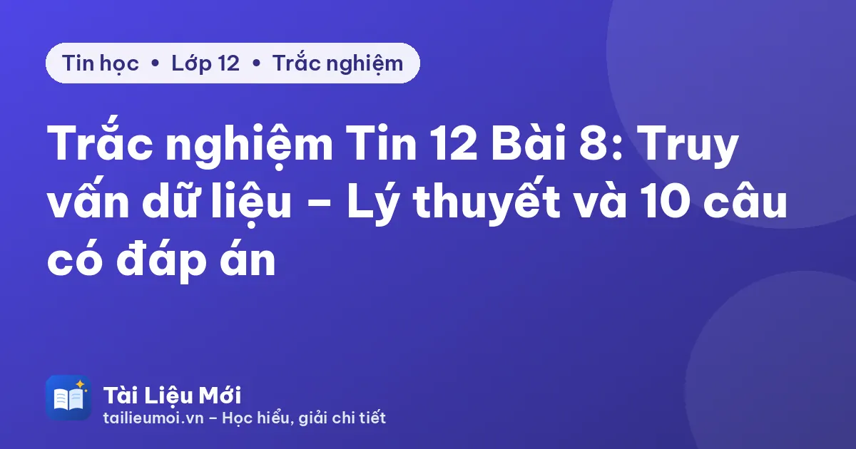 Trắc nghiệm Tin 12 Bài 8: Truy vấn dữ liệu – Lý thuyết và 10 câu có đáp án