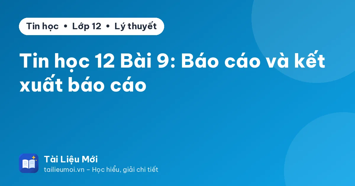 Tin học 12 Bài 9: Báo cáo và kết xuất báo cáo