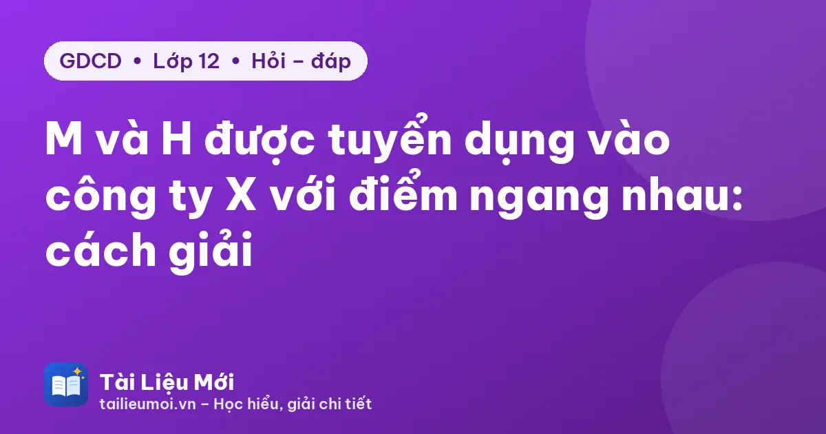 M và H được tuyển dụng vào công ty X với điểm ngang nhau: cách giải