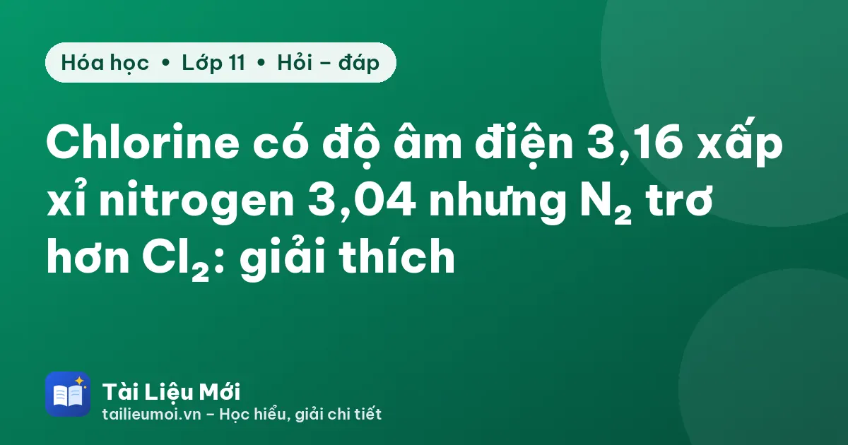Chlorine có độ âm điện 3,16 xấp xỉ nitrogen 3,04 nhưng N₂ trơ hơn Cl₂: giải thích