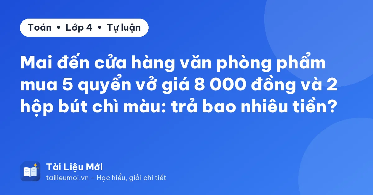 Mai đến cửa hàng văn phòng phẩm mua 5 quyển vở giá 8 000 đồng và 2 hộp bút chì màu: trả bao nhiêu tiền?