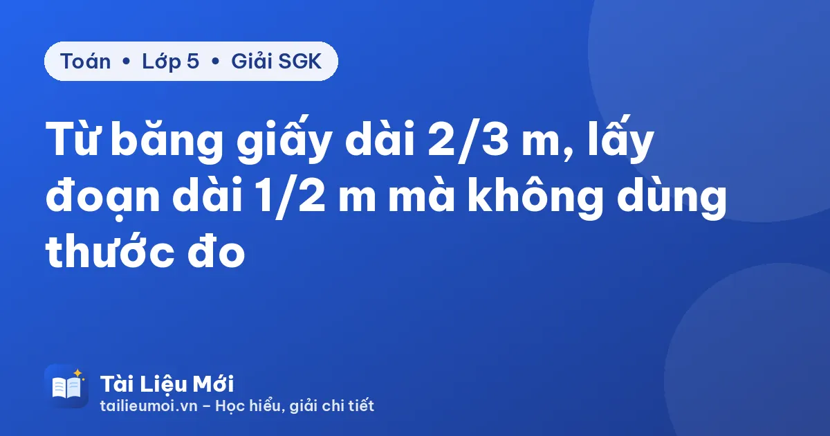 Từ băng giấy dài 2/3 m, lấy đoạn dài 1/2 m mà không dùng thước đo