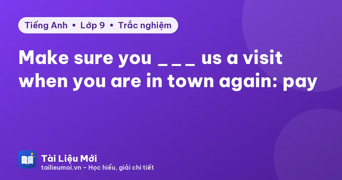 Make sure you ___ us a visit when you are in town again: pay
