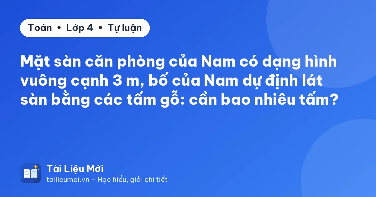 Mặt sàn căn phòng của Nam có dạng hình vuông cạnh 3 m, bố của Nam dự định lát sàn bằng các tấm gỗ: cần bao nhiêu tấm?