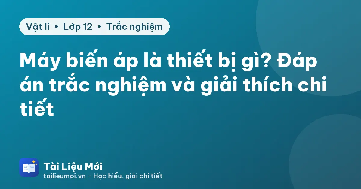 Máy biến áp là thiết bị gì? Đáp án trắc nghiệm và giải thích chi tiết