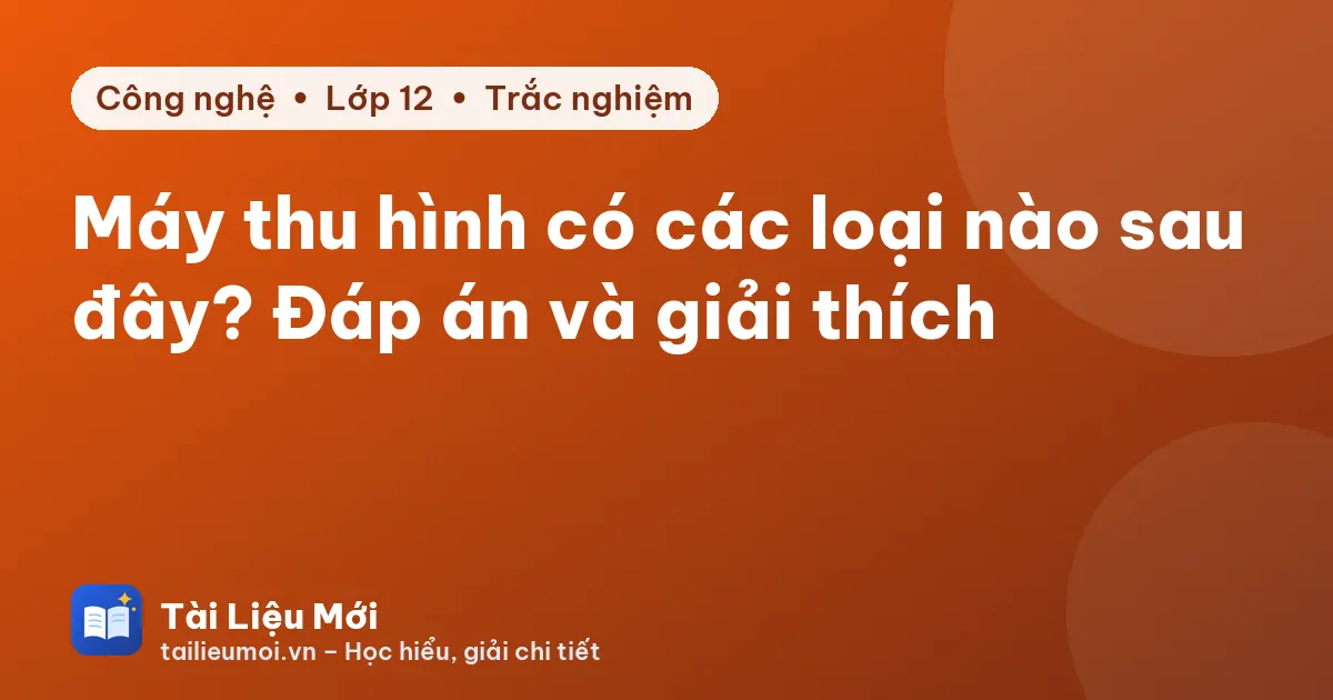 Máy thu hình có các loại nào sau đây? Đáp án và giải thích