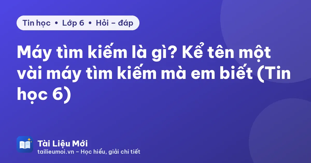 Máy tìm kiếm là gì? Kể tên một vài máy tìm kiếm mà em biết (Tin học 6)