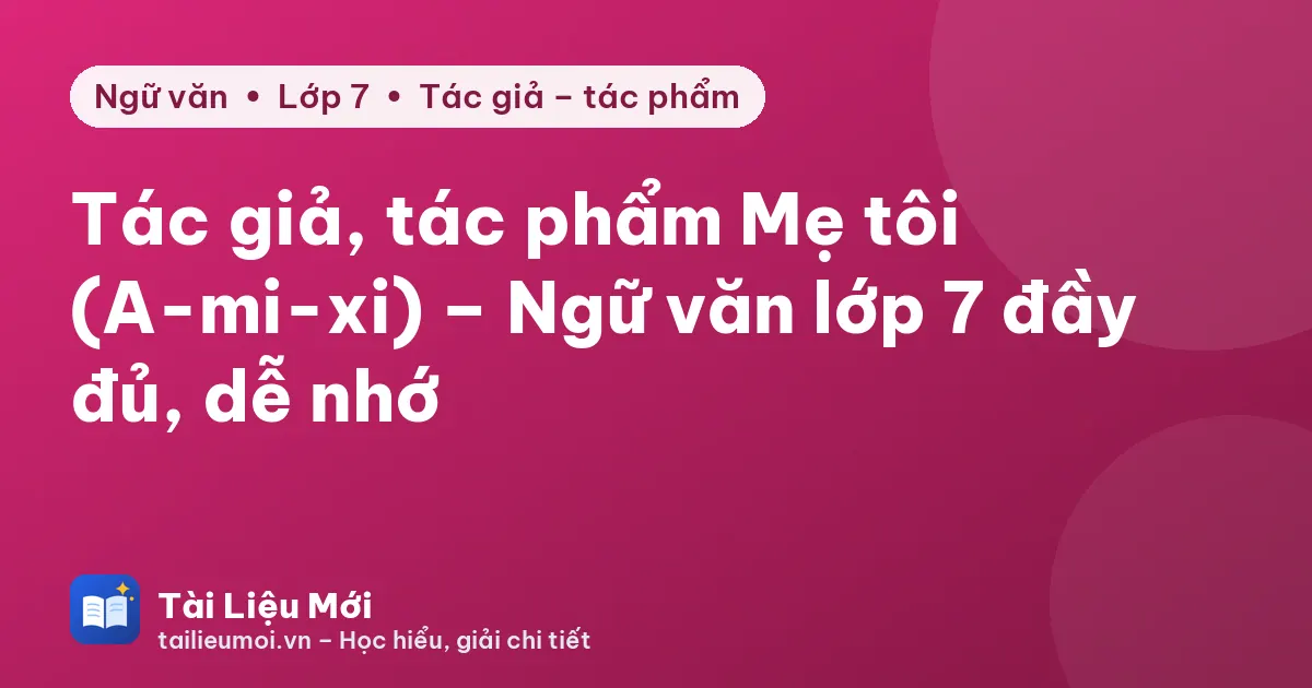 Tác giả, tác phẩm Mẹ tôi (A-mi-xi) – Ngữ văn lớp 7 đầy đủ, dễ nhớ