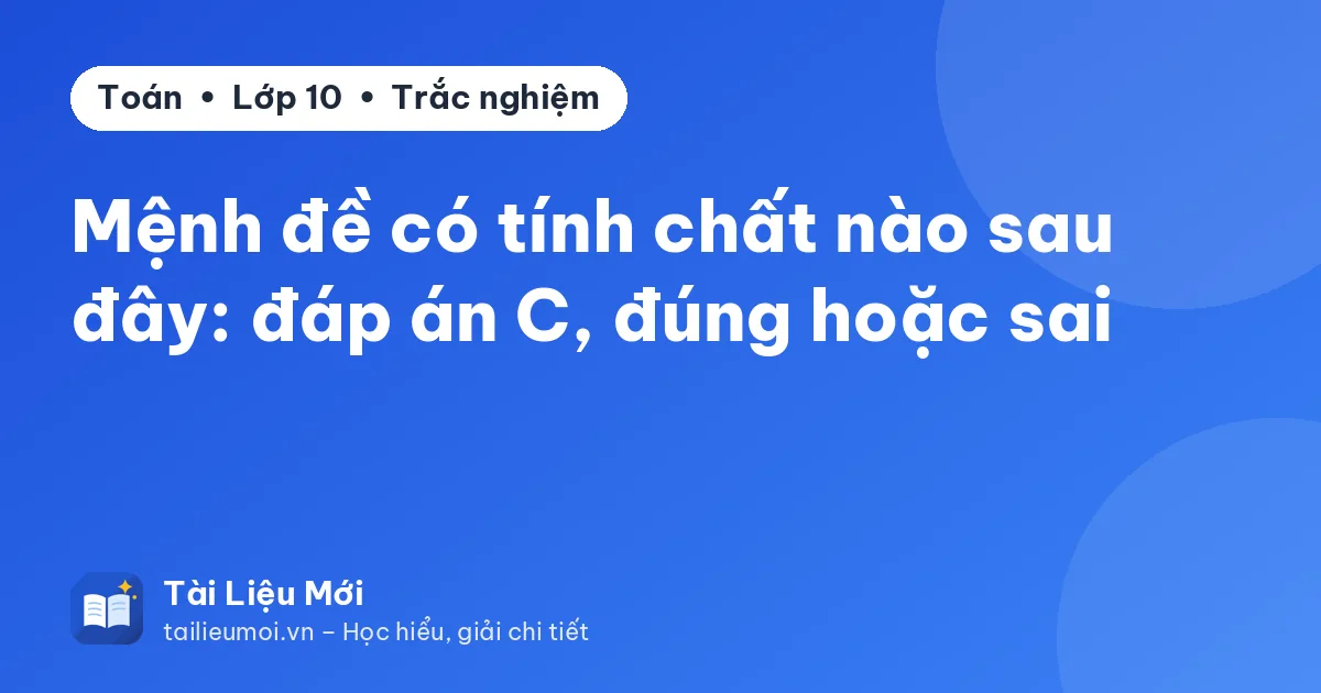 Mệnh đề có tính chất nào sau đây: đáp án C, đúng hoặc sai