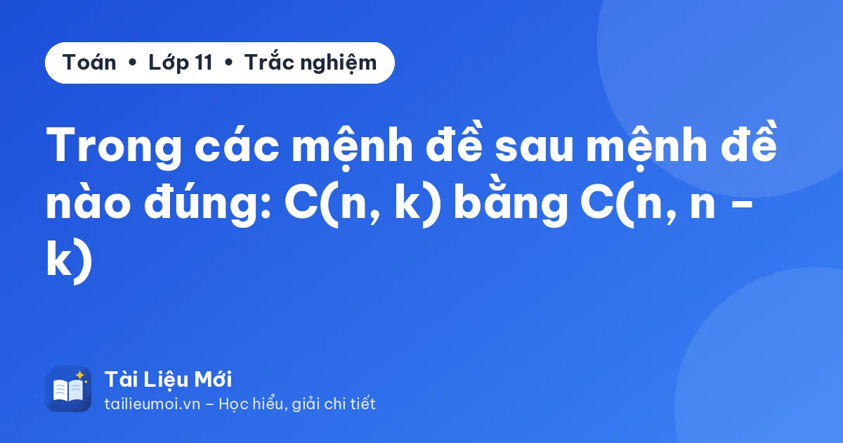 Trong các mệnh đề sau mệnh đề nào đúng: C(n, k) bằng C(n, n − k)