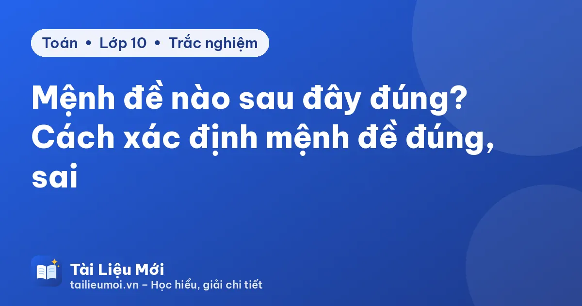 Mệnh đề nào sau đây đúng? Cách xác định mệnh đề đúng, sai