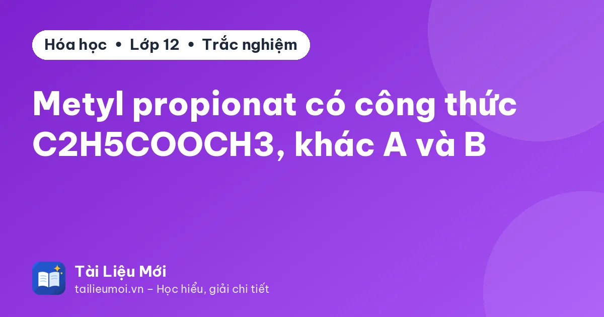 Metyl propionat có công thức C2H5COOCH3, khác A và B