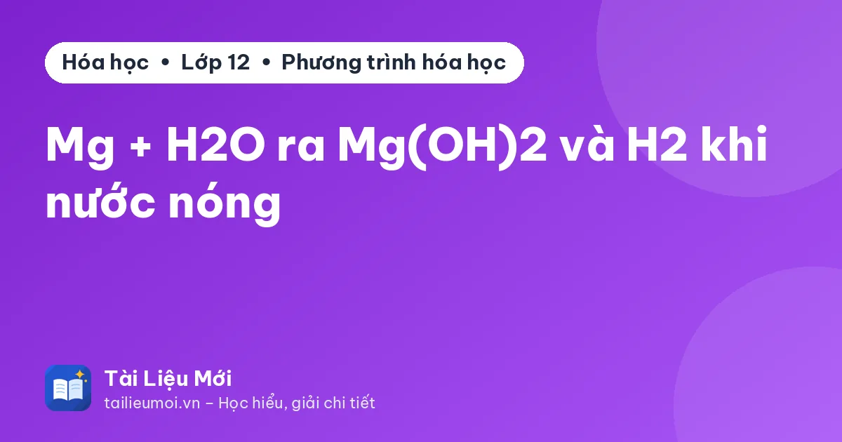 Mg + H2O ra Mg(OH)2 và H2 khi nước nóng