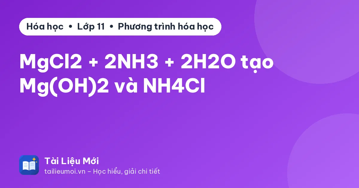MgCl2 + 2NH3 + 2H2O tạo Mg(OH)2 và NH4Cl
