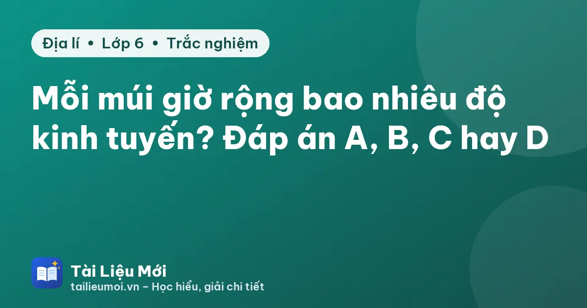 Mỗi múi giờ rộng bao nhiêu độ kinh tuyến? Đáp án A, B, C hay D