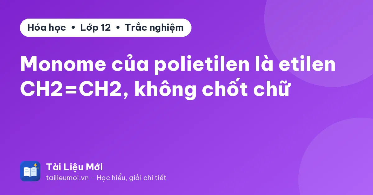 Monome của polietilen là etilen CH2=CH2, không chốt chữ