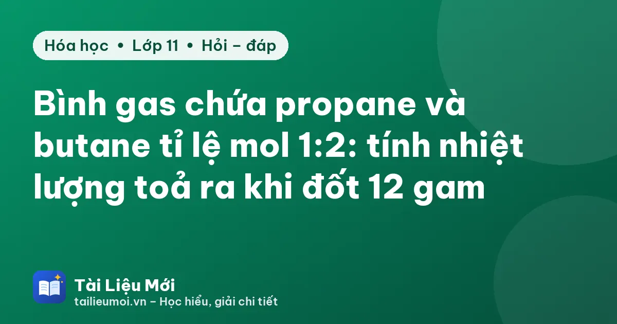 Bình gas chứa propane và butane tỉ lệ mol 1:2: tính nhiệt lượng toả ra khi đốt 12 gam