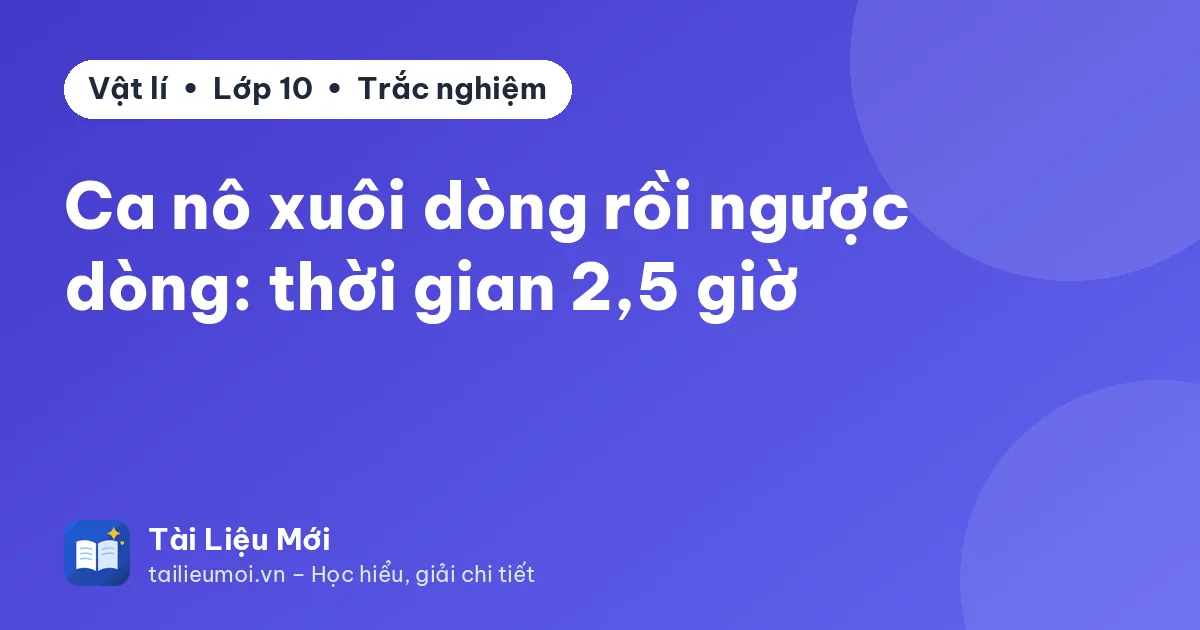 Ca nô xuôi dòng rồi ngược dòng: thời gian 2,5 giờ