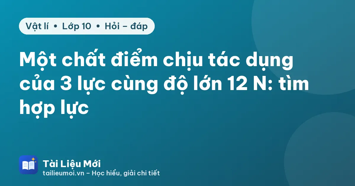 Một chất điểm chịu tác dụng của 3 lực cùng độ lớn 12 N: tìm hợp lực