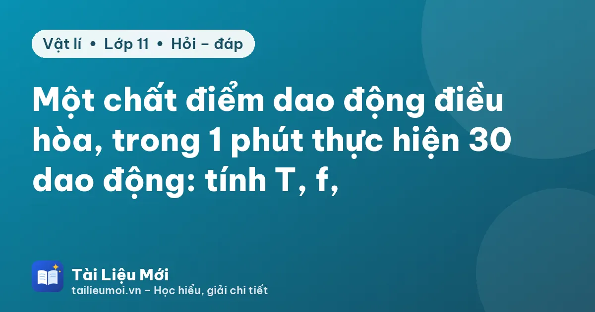Một chất điểm dao động điều hòa, trong 1 phút thực hiện 30 dao động: tính T, f, ω