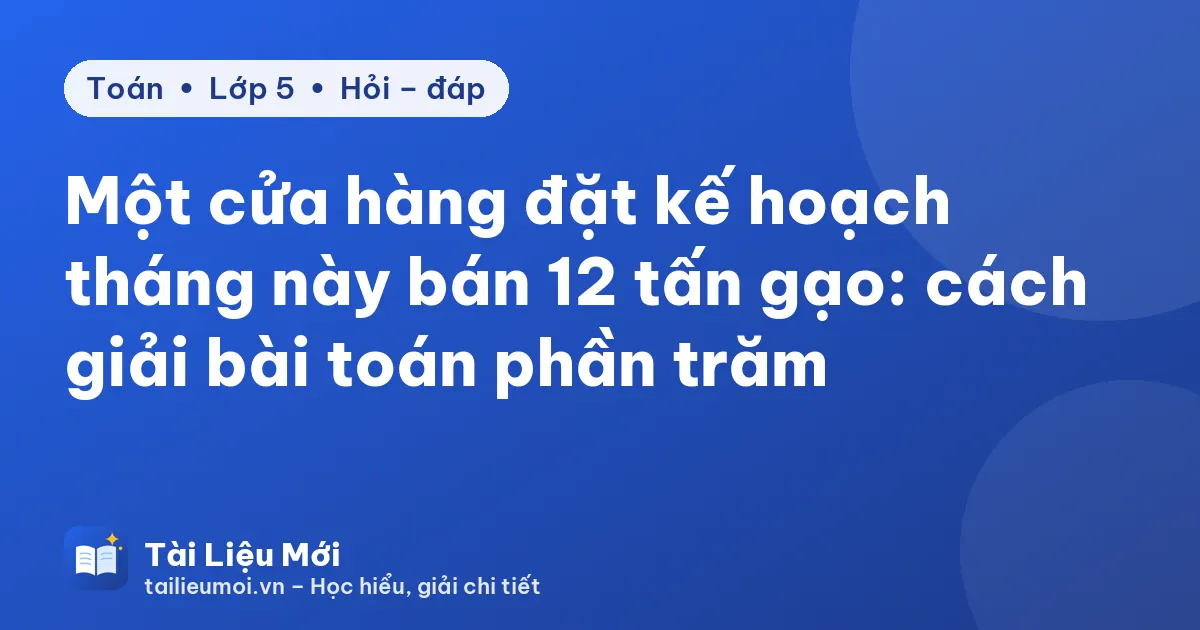 Một cửa hàng đặt kế hoạch tháng này bán 12 tấn gạo: cách giải bài toán phần trăm