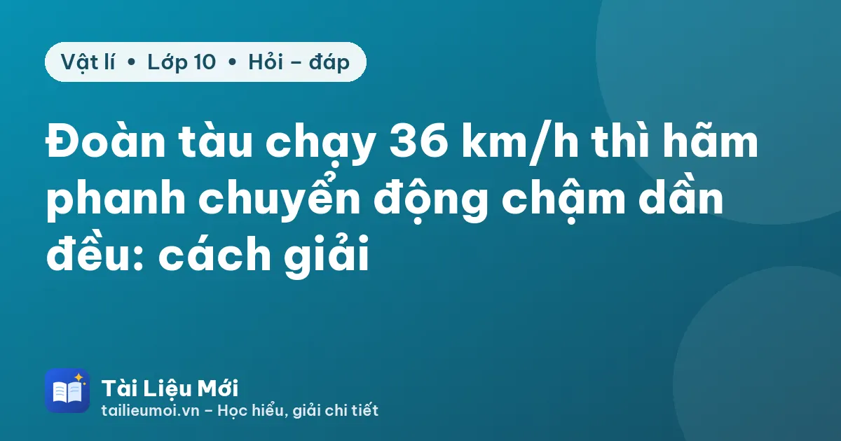 Đoàn tàu chạy 36 km/h thì hãm phanh chuyển động chậm dần đều: cách giải