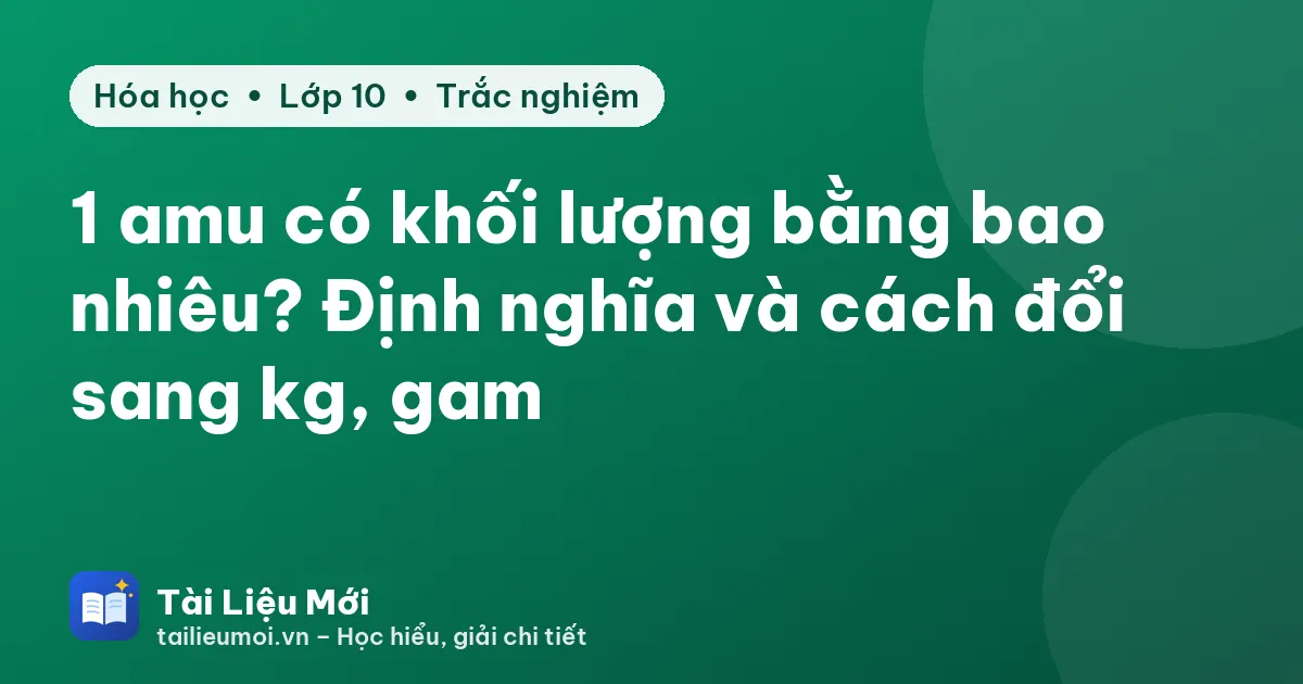 1 amu có khối lượng bằng bao nhiêu? Định nghĩa và cách đổi sang kg, gam
