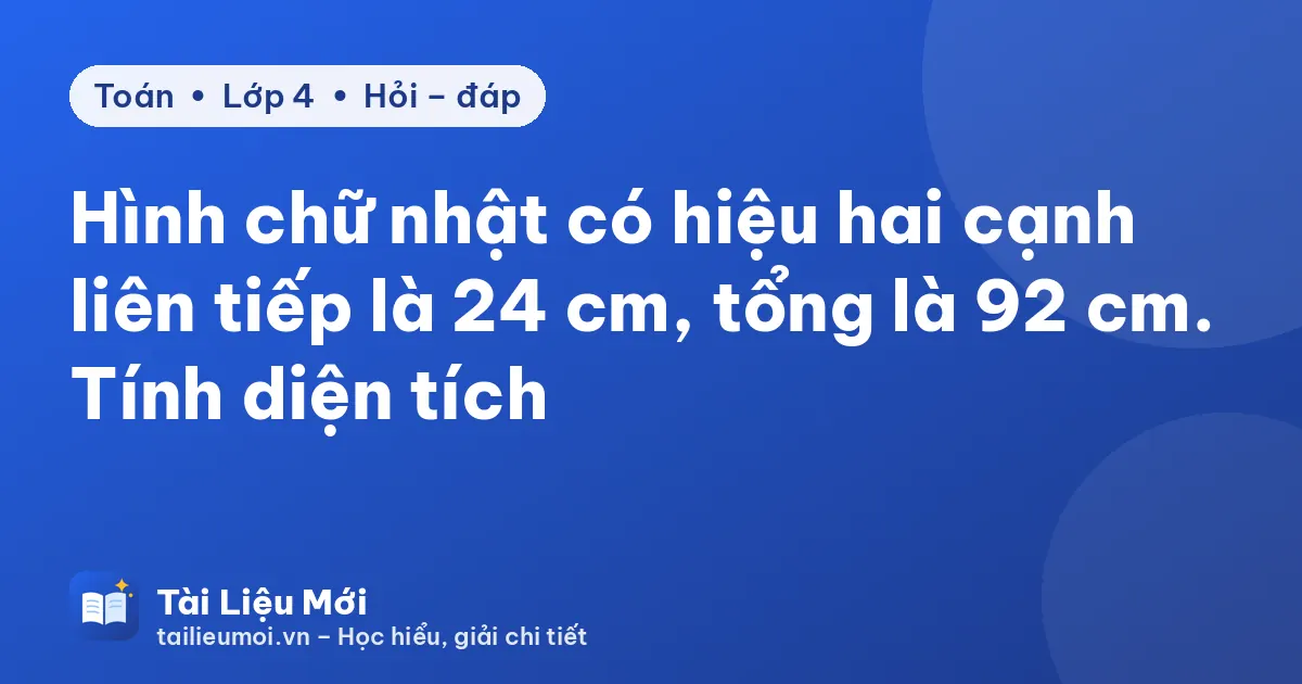 Hình chữ nhật có hiệu hai cạnh liên tiếp là 24 cm, tổng là 92 cm. Tính diện tích