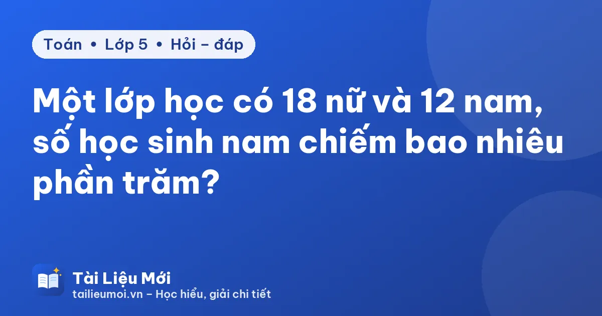 Một lớp học có 18 nữ và 12 nam, số học sinh nam chiếm bao nhiêu phần trăm?
