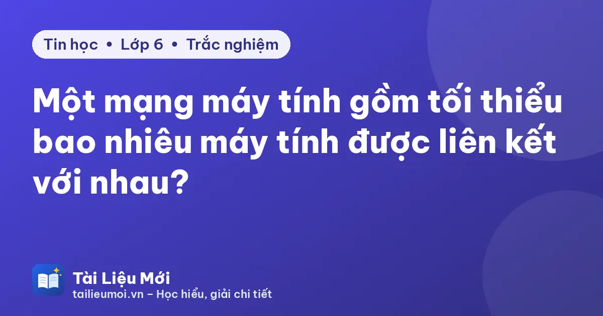 Một mạng máy tính gồm tối thiểu bao nhiêu máy tính được liên kết với nhau?