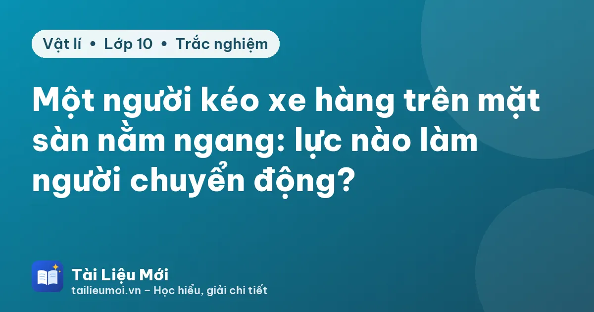 Một người kéo xe hàng trên mặt sàn nằm ngang: lực nào làm người chuyển động?
