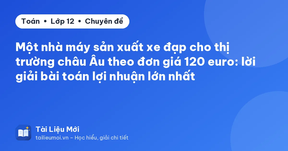 Một nhà máy sản xuất xe đạp cho thị trường châu Âu theo đơn giá 120 euro: lời giải bài toán lợi nhuận lớn nhất