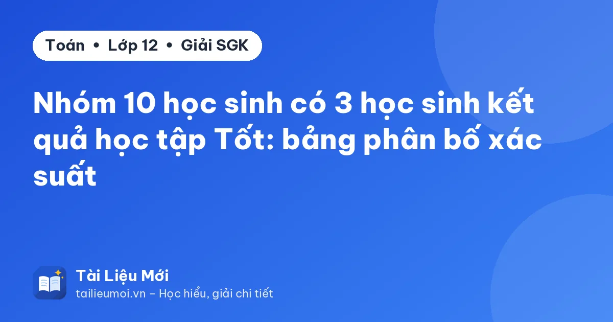 Nhóm 10 học sinh có 3 học sinh kết quả học tập Tốt: bảng phân bố xác suất