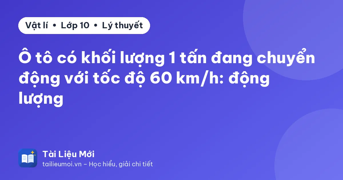 Ô tô có khối lượng 1 tấn đang chuyển động với tốc độ 60 km/h: động lượng