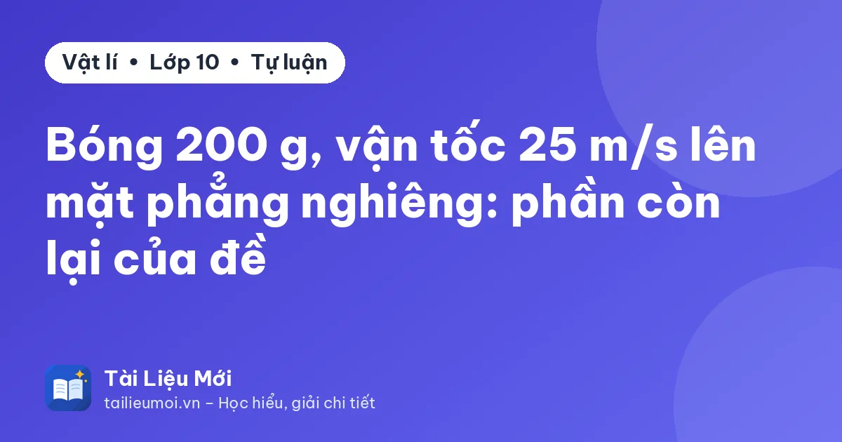 Bóng 200 g, vận tốc 25 m/s lên mặt phẳng nghiêng: phần còn lại của đề