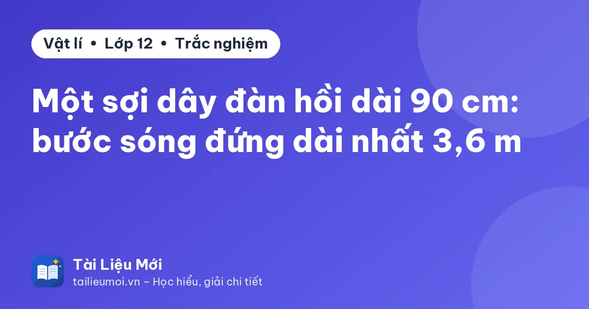 Một sợi dây đàn hồi dài 90 cm: bước sóng đứng dài nhất 3,6 m