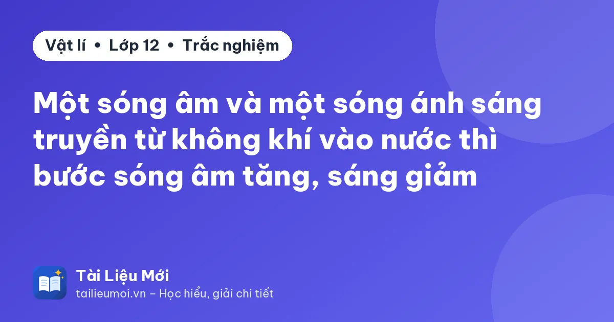 Một sóng âm và một sóng ánh sáng truyền từ không khí vào nước thì bước sóng âm tăng, sáng giảm