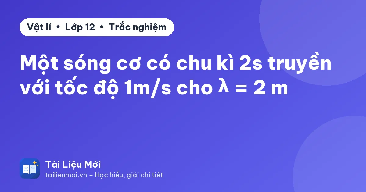 Một sóng cơ có chu kì 2s truyền với tốc độ 1m/s cho λ = 2 m