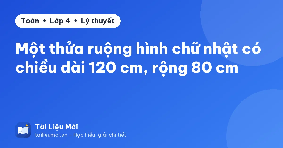 Một thửa ruộng hình chữ nhật có chiều dài 120 cm, rộng 80 cm