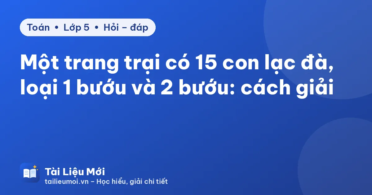 Một trang trại có 15 con lạc đà, loại 1 bướu và 2 bướu: cách giải