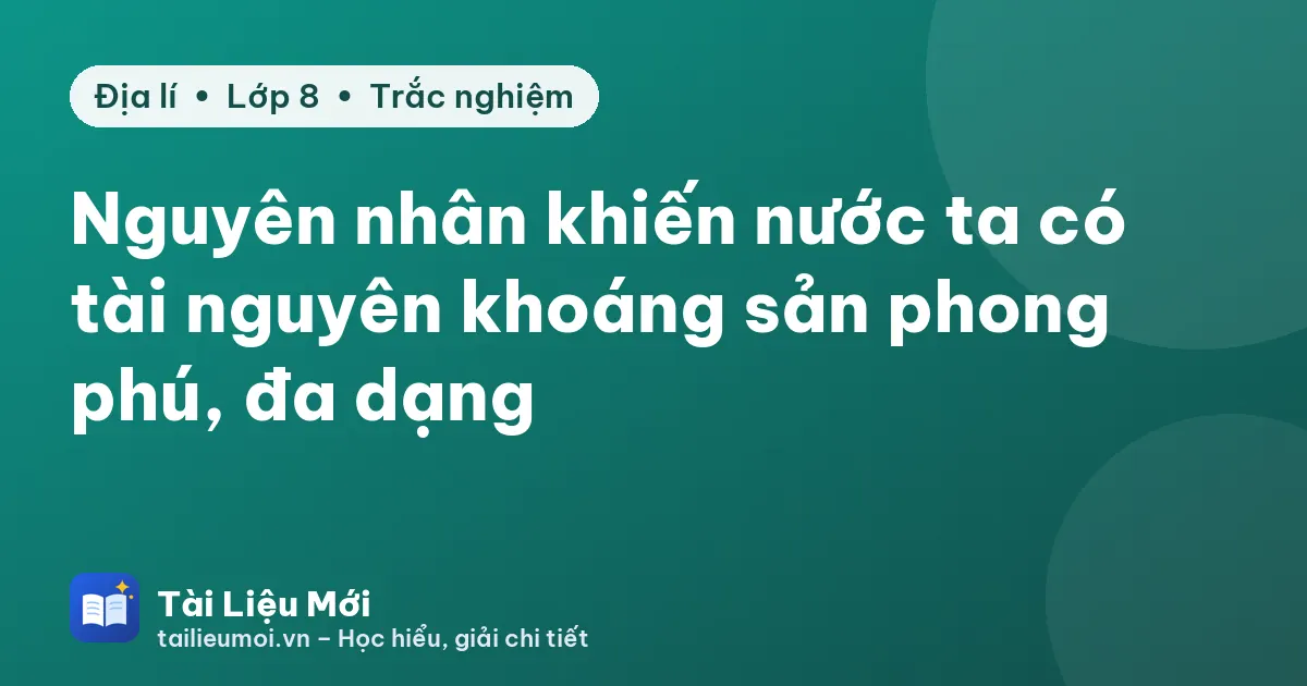 Nguyên nhân khiến nước ta có tài nguyên khoáng sản phong phú, đa dạng