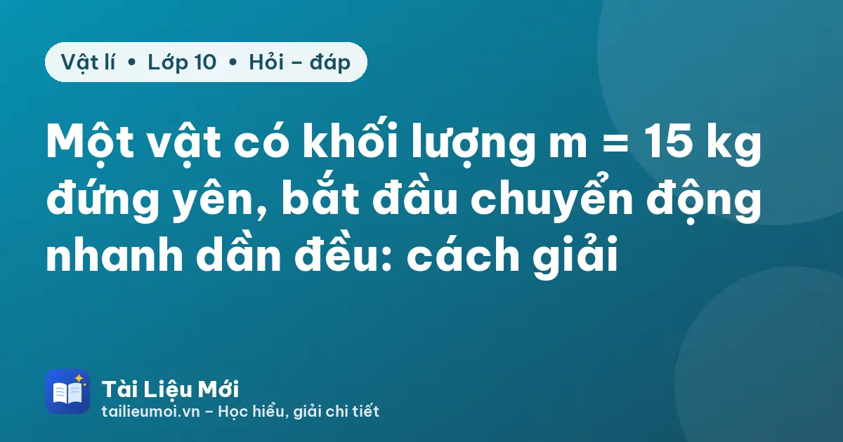 Một vật có khối lượng m = 15 kg đứng yên, bắt đầu chuyển động nhanh dần đều: cách giải