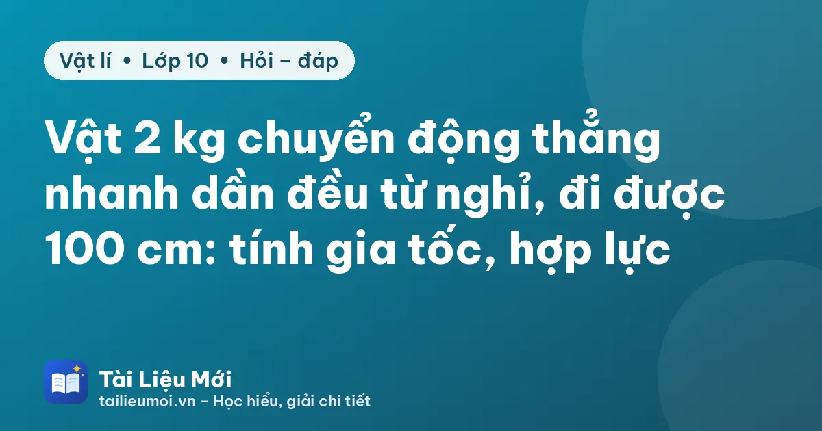 Vật 2 kg chuyển động thẳng nhanh dần đều từ nghỉ, đi được 100 cm: tính gia tốc, hợp lực