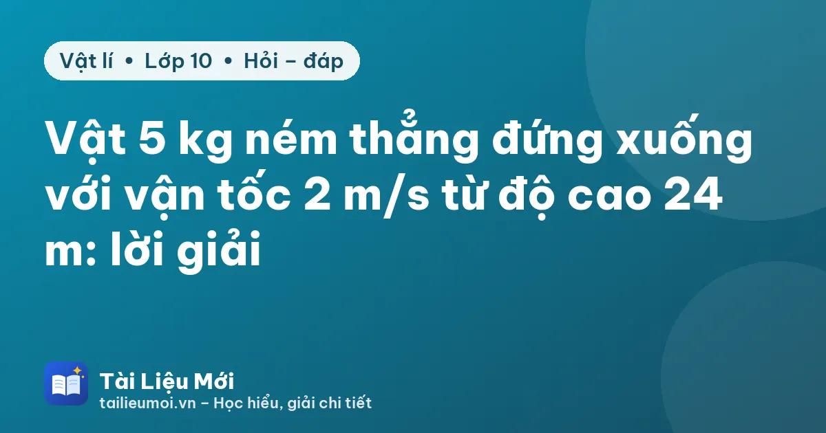Vật 5 kg ném thẳng đứng xuống với vận tốc 2 m/s từ độ cao 24 m: lời giải