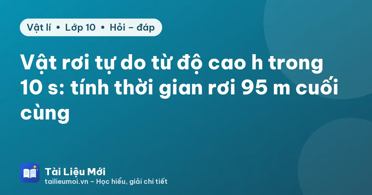 Vật rơi tự do từ độ cao h trong 10 s: tính thời gian rơi 95 m cuối cùng